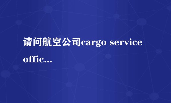 请问航空公司cargo service officer 工作是什么？什么是cargo building?