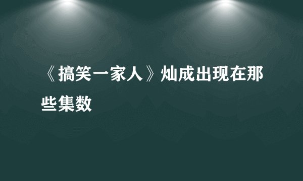 《搞笑一家人》灿成出现在那些集数