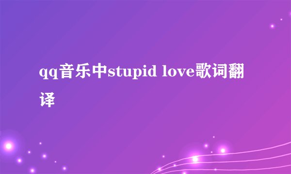 qq音乐中stupid love歌词翻译