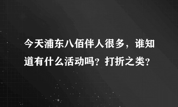 今天浦东八佰伴人很多，谁知道有什么活动吗？打折之类？