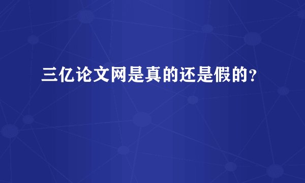 三亿论文网是真的还是假的？
