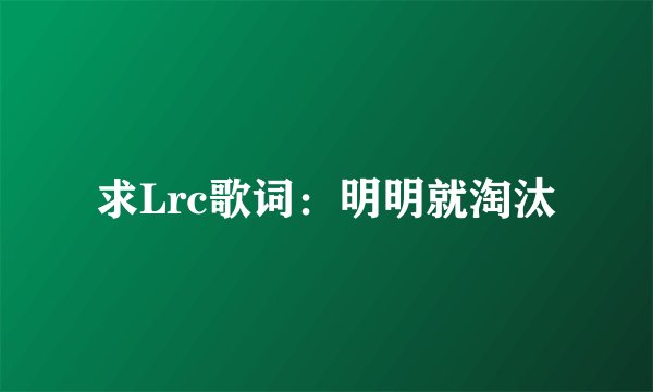 求Lrc歌词：明明就淘汰