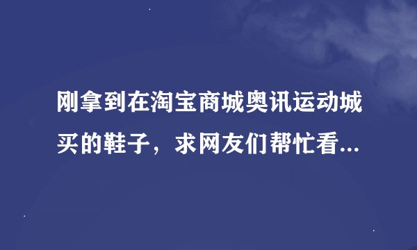 刚拿到在淘宝商城奥讯运动城买的鞋子，求网友们帮忙看看是真的吗？穿着明显感觉左脚鞋底比右脚硬