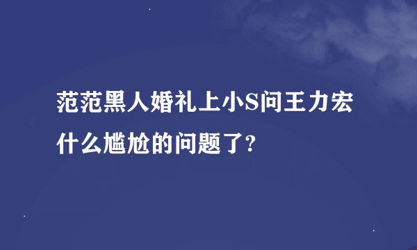 范范黑人婚礼上小S问王力宏什么尴尬的问题了?