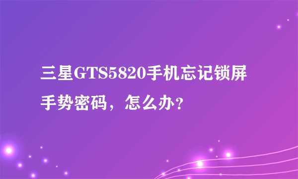 三星GTS5820手机忘记锁屏手势密码，怎么办？