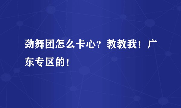 劲舞团怎么卡心？教教我！广东专区的！