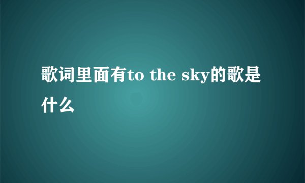 歌词里面有to the sky的歌是什么