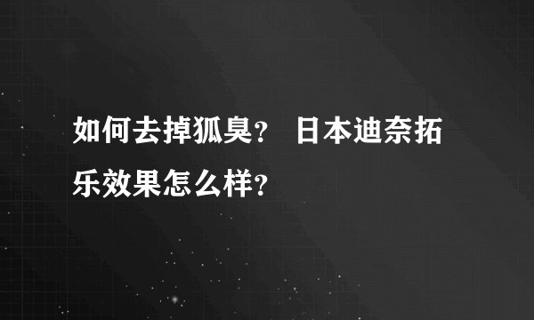 如何去掉狐臭？ 日本迪奈拓乐效果怎么样？