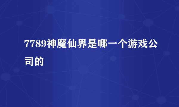 7789神魔仙界是哪一个游戏公司的