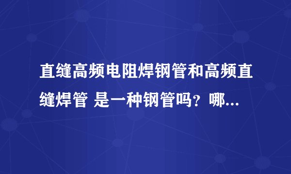 直缝高频电阻焊钢管和高频直缝焊管 是一种钢管吗？哪种是ERW钢管？