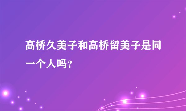 高桥久美子和高桥留美子是同一个人吗？
