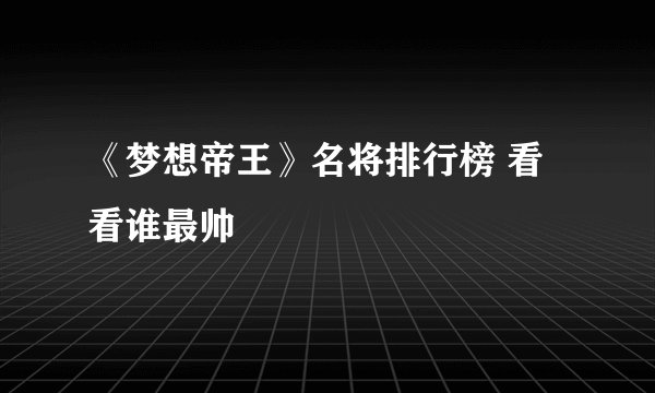 《梦想帝王》名将排行榜 看看谁最帅