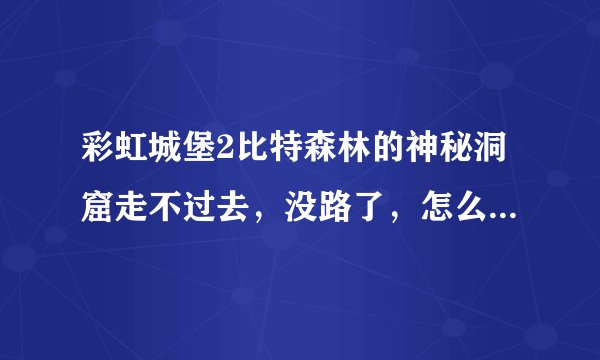 彩虹城堡2比特森林的神秘洞窟走不过去，没路了，怎么走到2层