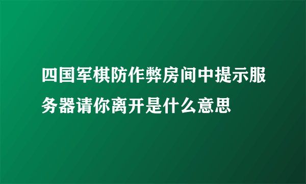 四国军棋防作弊房间中提示服务器请你离开是什么意思
