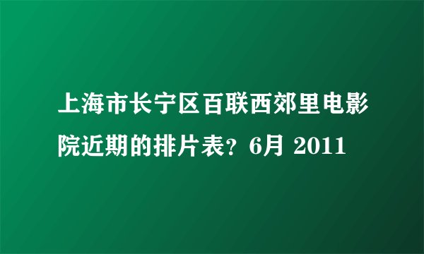 上海市长宁区百联西郊里电影院近期的排片表？6月 2011