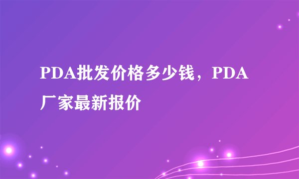 PDA批发价格多少钱，PDA厂家最新报价