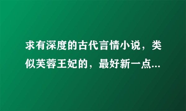 求有深度的古代言情小说，类似芙蓉王妃的，最好新一点，且试天下天下这类太有名气的都看过了