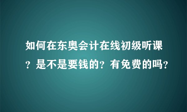 如何在东奥会计在线初级听课？是不是要钱的？有免费的吗？
