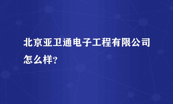 北京亚卫通电子工程有限公司怎么样？