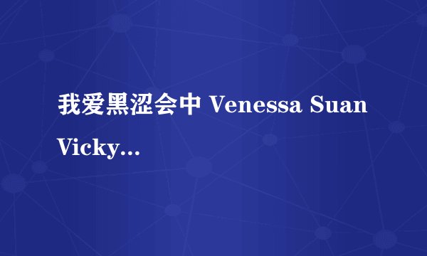 我爱黑涩会中 Venessa Suan Vicky 3姐妹为什么离开我爱黑涩会？