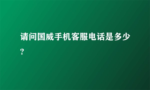 请问国威手机客服电话是多少?