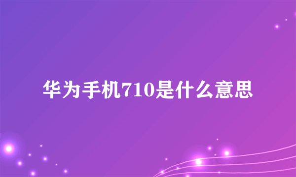 华为手机710是什么意思