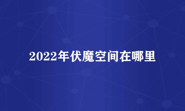 2022年伏魔空间在哪里