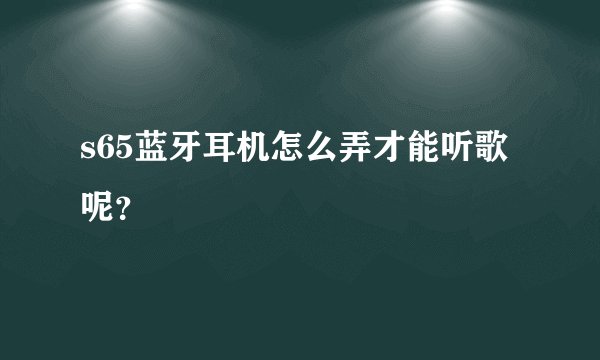 s65蓝牙耳机怎么弄才能听歌呢？