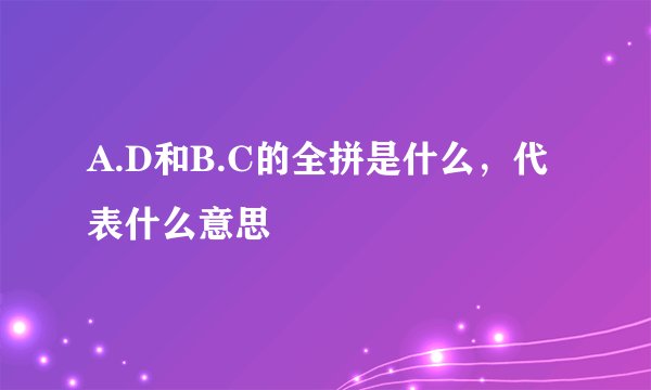 A.D和B.C的全拼是什么，代表什么意思