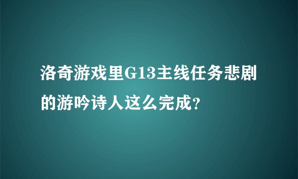 洛奇游戏里G13主线任务悲剧的游吟诗人这么完成？