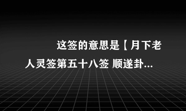 　　这签的意思是【月下老人灵签第五十八签 顺遂卦 上上】 　　君
