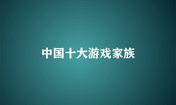 中国十大游戏家族