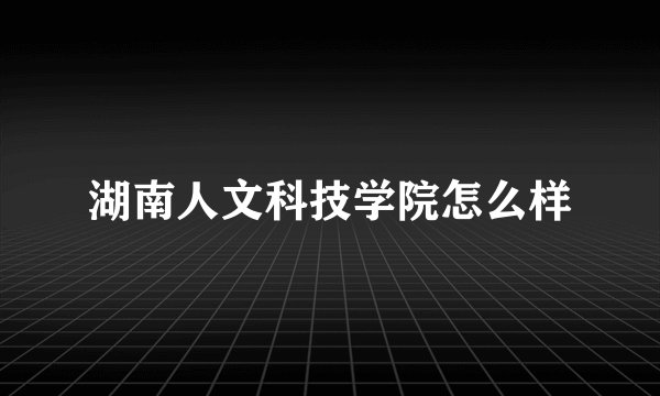 湖南人文科技学院怎么样