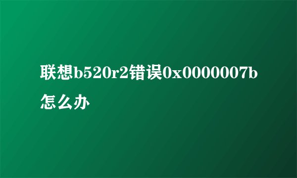 联想b520r2错误0x0000007b怎么办