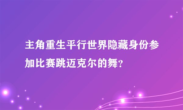 主角重生平行世界隐藏身份参加比赛跳迈克尔的舞？