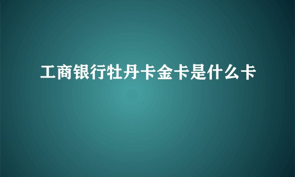 工商银行牡丹卡金卡是什么卡