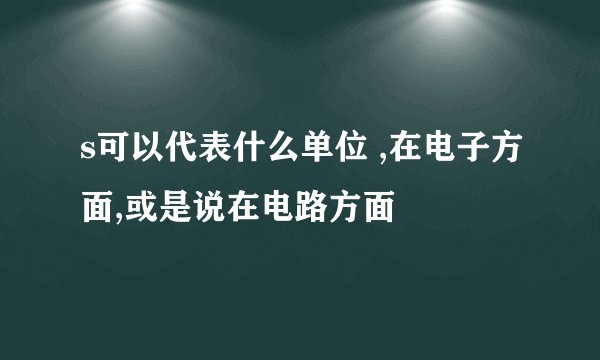 s可以代表什么单位 ,在电子方面,或是说在电路方面