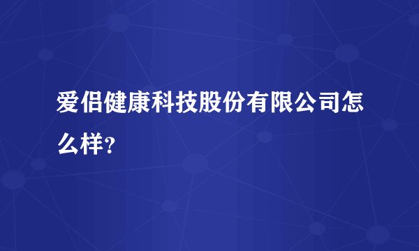 爱侣健康科技股份有限公司怎么样？
