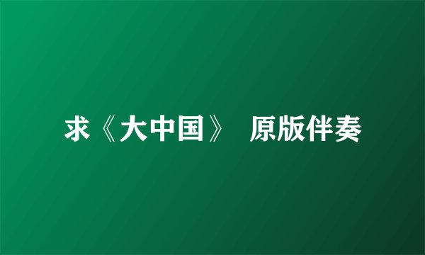 求《大中国》  原版伴奏