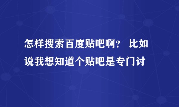 怎样搜索百度贴吧啊？ 比如说我想知道个贴吧是专门讨