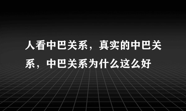人看中巴关系，真实的中巴关系，中巴关系为什么这么好