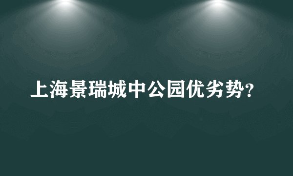 上海景瑞城中公园优劣势？