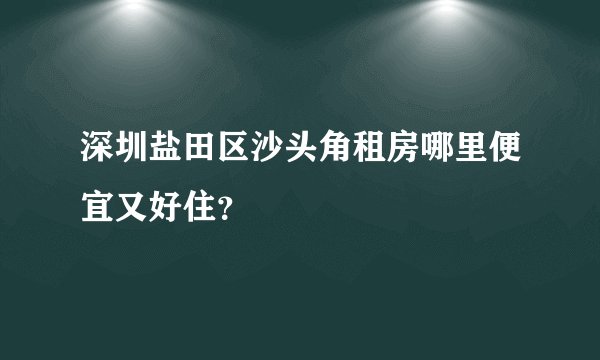 深圳盐田区沙头角租房哪里便宜又好住？