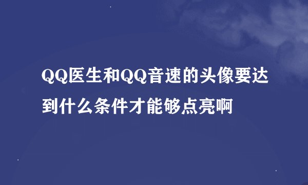 QQ医生和QQ音速的头像要达到什么条件才能够点亮啊