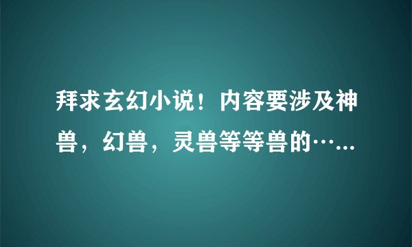 拜求玄幻小说！内容要涉及神兽，幻兽，灵兽等等兽的……最好能抓来当宠的这类文章……