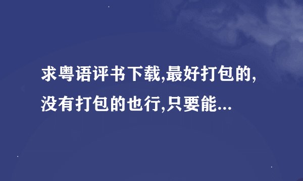求粤语评书下载,最好打包的,没有打包的也行,只要能下的,一个一个也行,看好了哦,是评书,不是文字的
