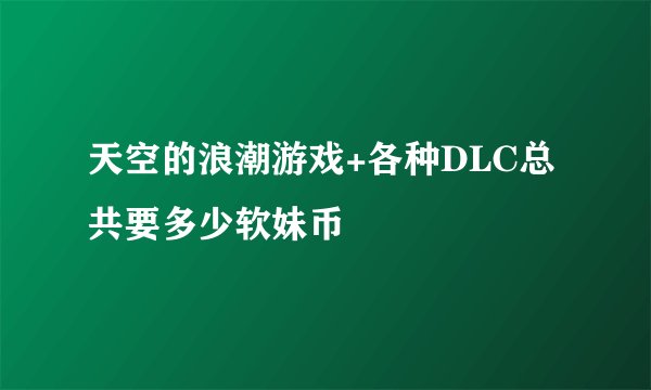 天空的浪潮游戏+各种DLC总共要多少软妹币