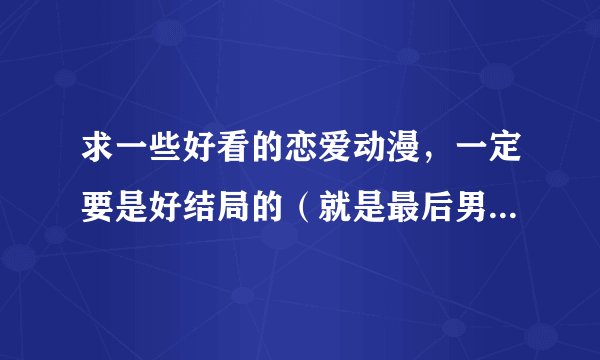 求一些好看的恋爱动漫，一定要是好结局的（就是最后男女主角在一起的），至少要推荐15部，带简介