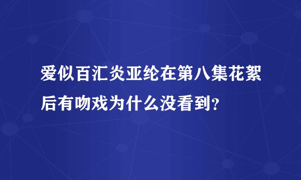 爱似百汇炎亚纶在第八集花絮后有吻戏为什么没看到？