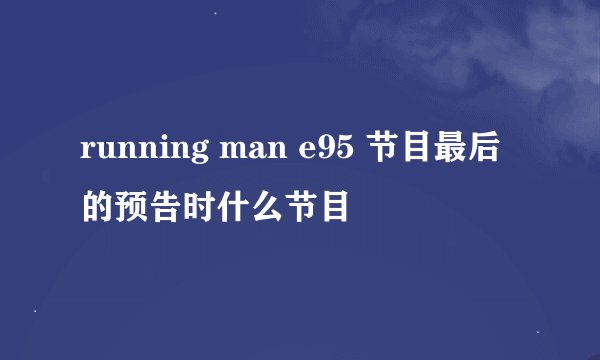 running man e95 节目最后的预告时什么节目